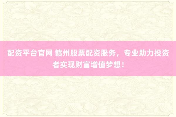 配资平台官网 赣州股票配资服务，专业助力投资者实现财富增值梦想！