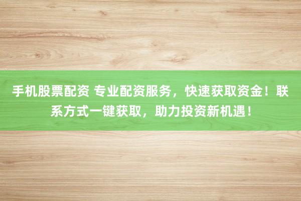 手机股票配资 专业配资服务，快速获取资金！联系方式一键获取，助力投资新机遇！