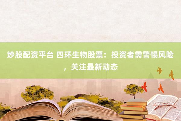炒股配资平台 四环生物股票：投资者需警惕风险，关注最新动态