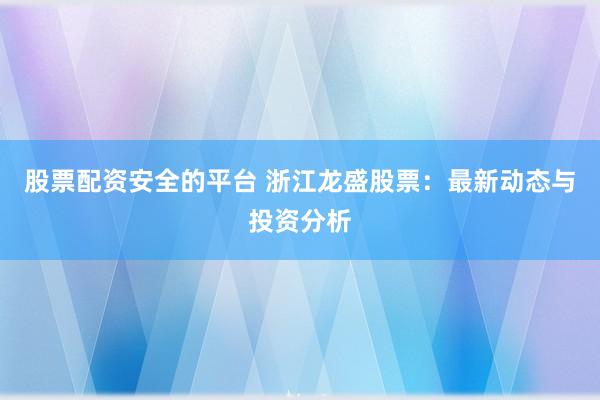 股票配资安全的平台 浙江龙盛股票：最新动态与投资分析