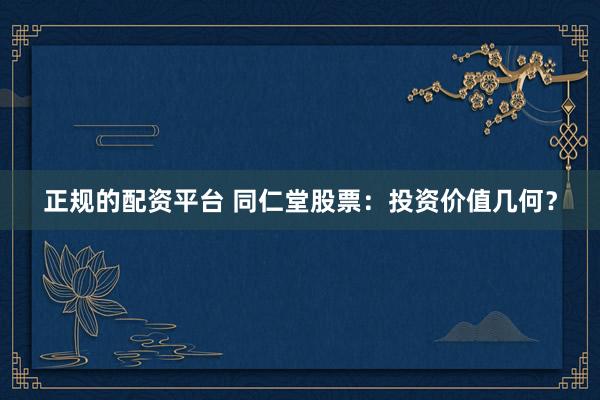 正规的配资平台 同仁堂股票：投资价值几何？