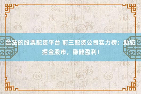 合法的股票配资平台 前三配资公司实力榜：助您掘金股市，稳健盈利！