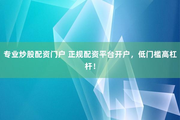 专业炒股配资门户 正规配资平台开户，低门槛高杠杆！
