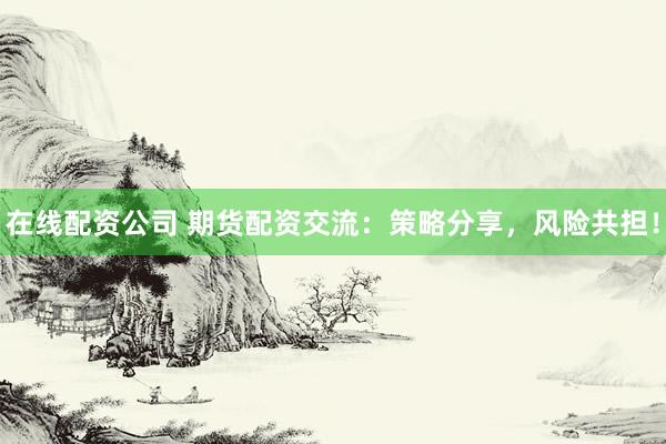 在线配资公司 期货配资交流：策略分享，风险共担！