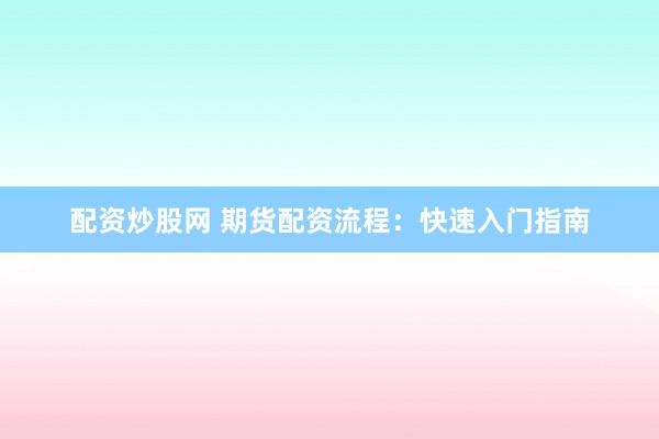 配资炒股网 期货配资流程：快速入门指南