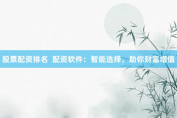 股票配资排名  配资软件：智能选择，助你财富增值