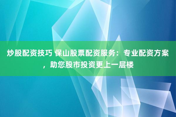 炒股配资技巧 保山股票配资服务：专业配资方案，助您股市投资更上一层楼